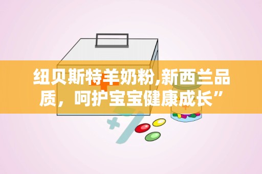 纽贝斯特羊奶粉,新西兰品质，呵护宝宝健康成长”