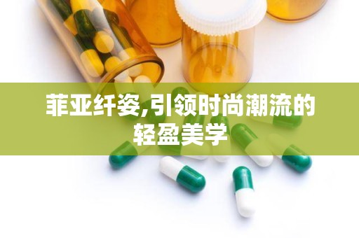 菲亚纤姿,引领时尚潮流的轻盈美学
