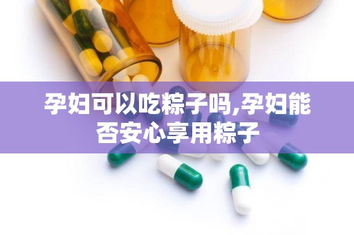 孕妇可以吃粽子吗,孕妇能否安心享用粽子