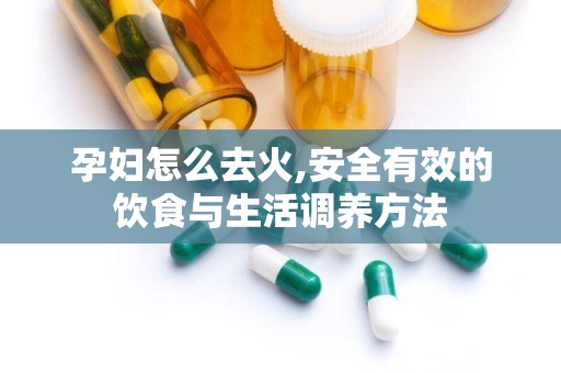 孕妇怎么去火,安全有效的饮食与生活调养方法