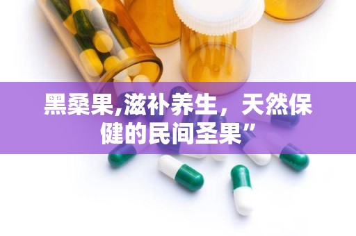 黑桑果,滋补养生，天然保健的民间圣果”