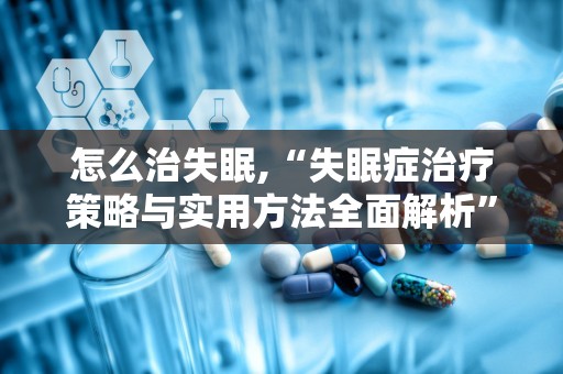 怎么治失眠,“失眠症治疗策略与实用方法全面解析”