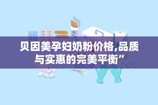 贝因美孕妇奶粉价格,品质与实惠的完美平衡”