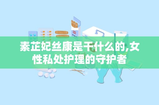 素芷妃丝康是干什么的,女性私处护理的守护者