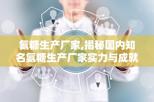 氨糖生产厂家,揭秘国内知名氨糖生产厂家实力与成就