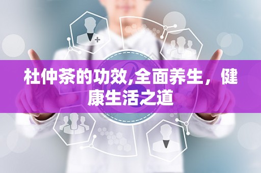 杜仲茶的功效,全面养生，健康生活之道