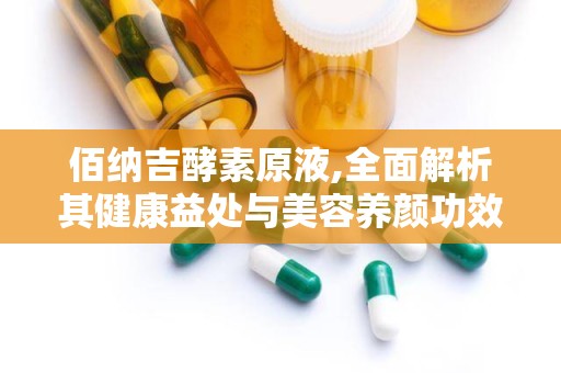 佰纳吉酵素原液,全面解析其健康益处与美容养颜功效”