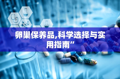 卵巢保养品,科学选择与实用指南”