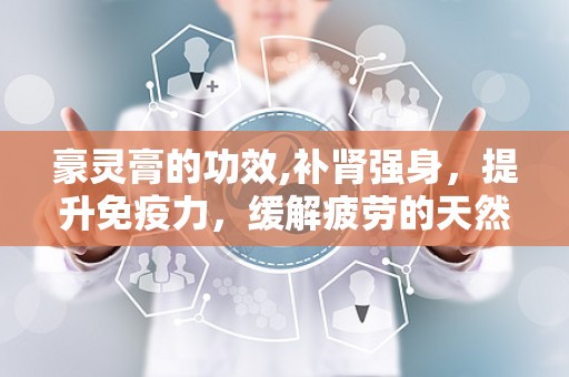 豪灵膏的功效,补肾强身，提升免疫力，缓解疲劳的天然良方”