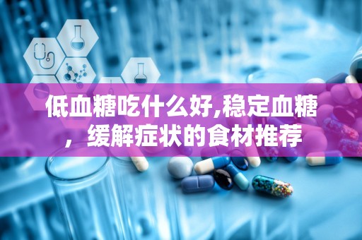 低血糖吃什么好,稳定血糖，缓解症状的食材推荐