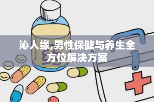 沁人缘,男性保健与养生全方位解决方案