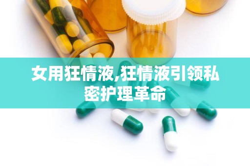 女用狂情液,狂情液引领私密护理革命