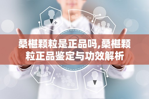 桑椹颗粒是正品吗,桑椹颗粒正品鉴定与功效解析