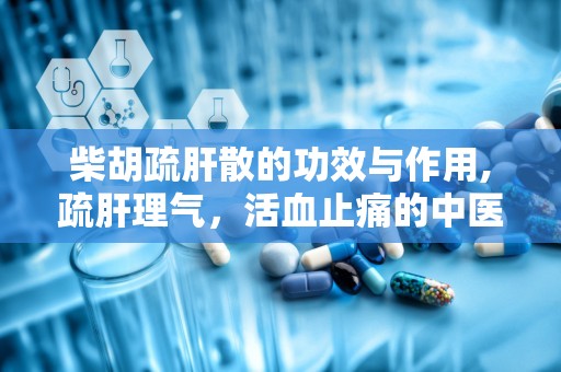 柴胡疏肝散的功效与作用,疏肝理气，活血止痛的中医良方