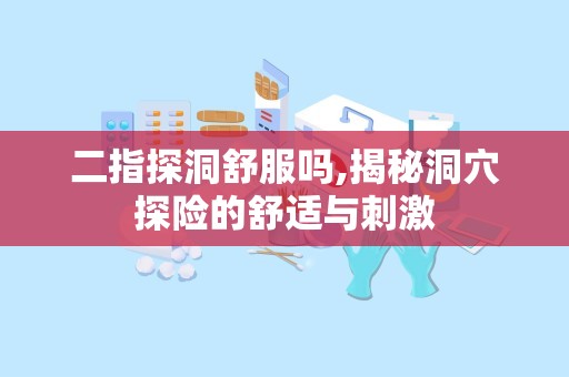 二指探洞舒服吗,揭秘洞穴探险的舒适与刺激