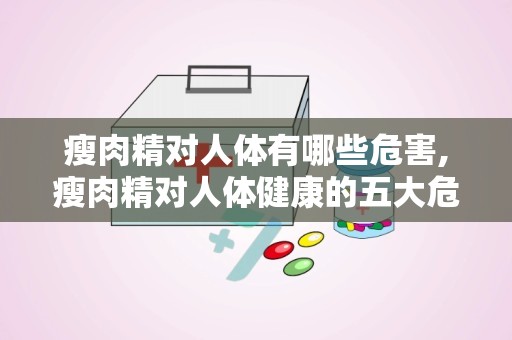 瘦肉精对人体有哪些危害,瘦肉精对人体健康的五大危害解析