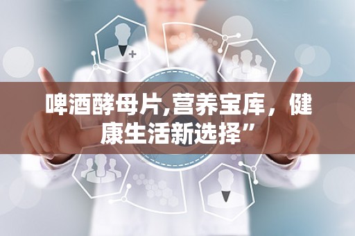 啤酒酵母片,营养宝库，健康生活新选择”