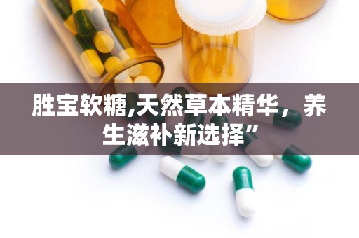 胜宝软糖,天然草本精华，养生滋补新选择”