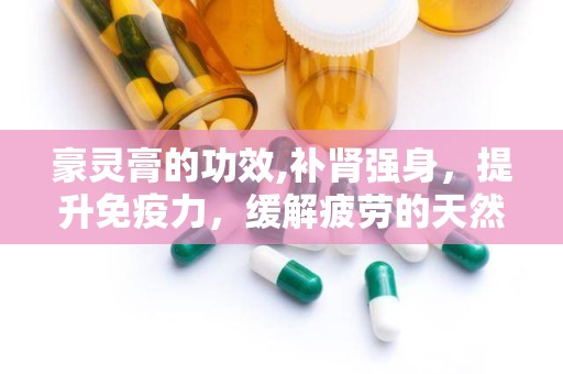 豪灵膏的功效,补肾强身，提升免疫力，缓解疲劳的天然良方”