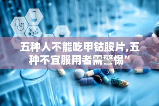 五种人不能吃甲钴胺片,五种不宜服用者需警惕”