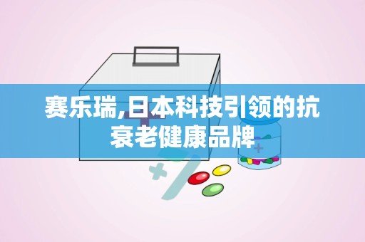 赛乐瑞,日本科技引领的抗衰老健康品牌