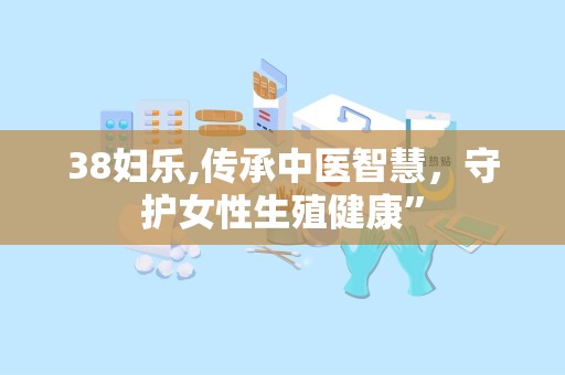 38妇乐,传承中医智慧，守护女性生殖健康”