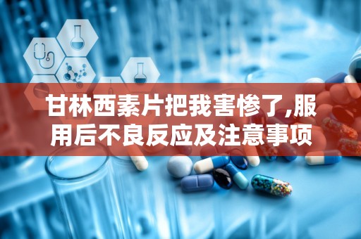甘林西素片把我害惨了,服用后不良反应及注意事项