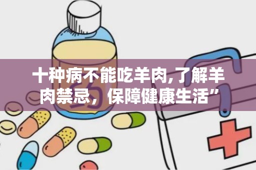 十种病不能吃羊肉,了解羊肉禁忌，保障健康生活”