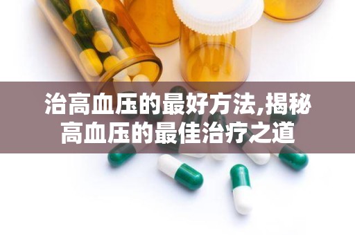 治高血压的最好方法,揭秘高血压的最佳治疗之道