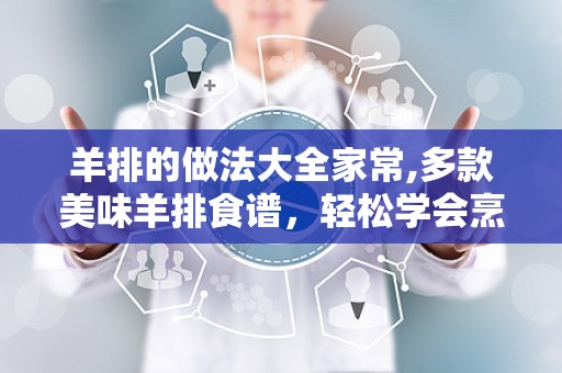 羊排的做法大全家常,多款美味羊排食谱，轻松学会烹饪技巧