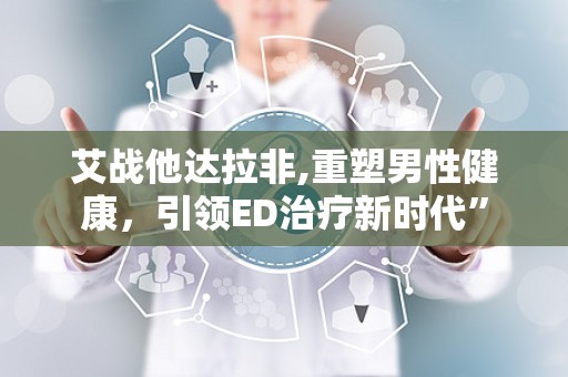 艾战他达拉非,重塑男性健康，引领ED治疗新时代”