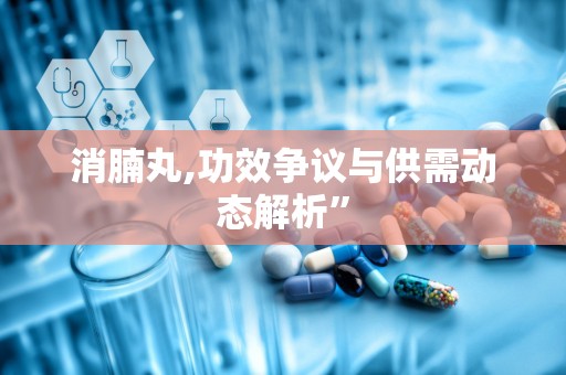 消腩丸,功效争议与供需动态解析”