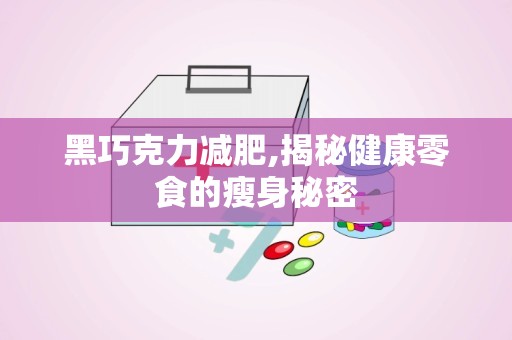 黑巧克力减肥,揭秘健康零食的瘦身秘密