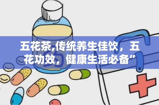五花茶,传统养生佳饮，五花功效，健康生活必备”