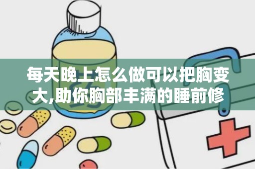 每天晚上怎么做可以把胸变大,助你胸部丰满的睡前修炼法