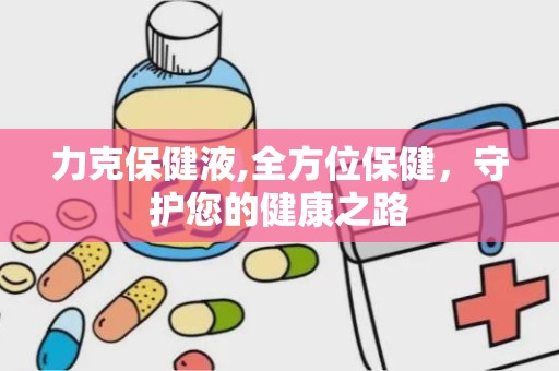 力克保健液,全方位保健，守护您的健康之路