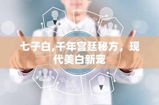 七子白,千年宫廷秘方，现代美白新宠