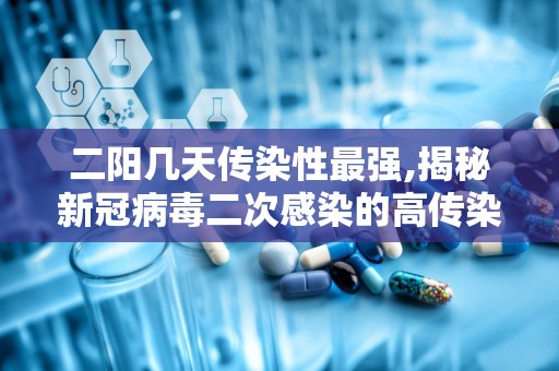 二阳几天传染性最强,揭秘新冠病毒二次感染的高传染性时段”