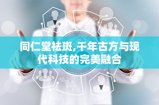 同仁堂祛斑,千年古方与现代科技的完美融合