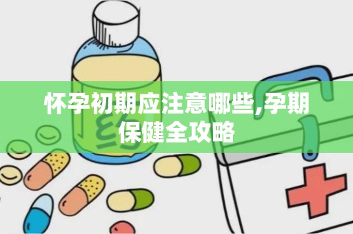 怀孕初期应注意哪些,孕期保健全攻略