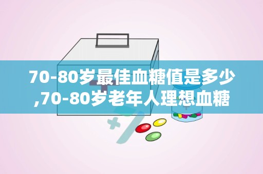 70-80岁最佳血糖值是多少,70-80岁老年人理想血糖范围解析