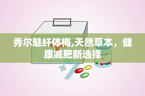 秀尔魅纤体梅,天然草本，健康减肥新选择