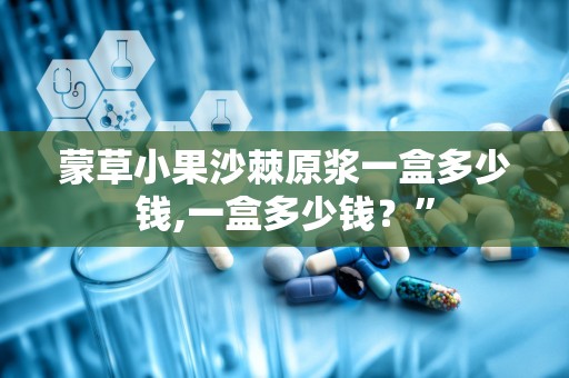 蒙草小果沙棘原浆一盒多少钱,一盒多少钱？”