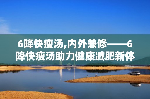 6降快瘦汤,内外兼修——6降快瘦汤助力健康减肥新体验”
