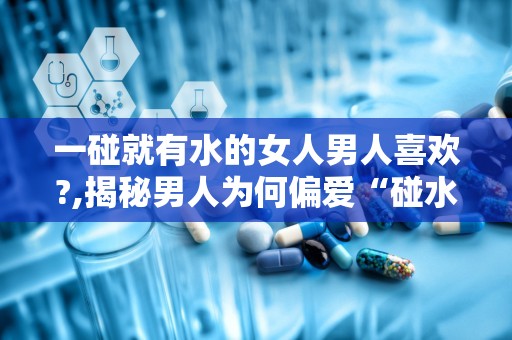 一碰就有水的女人男人喜欢?,揭秘男人为何偏爱“碰水”女人