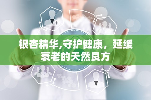 银杏精华,守护健康，延缓衰老的天然良方