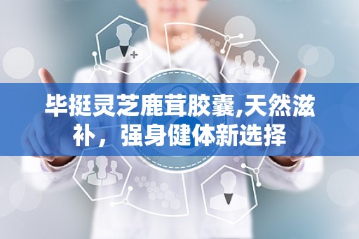 毕挺灵芝鹿茸胶囊,天然滋补，强身健体新选择