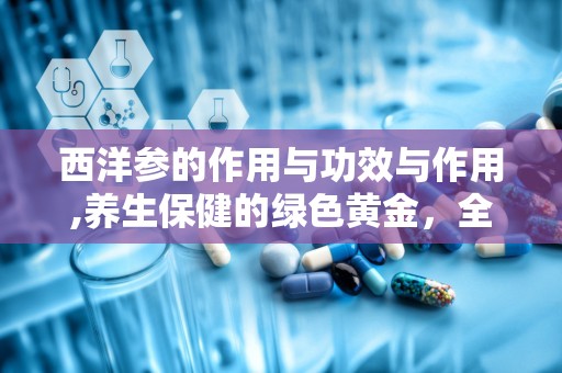 西洋参的作用与功效与作用,养生保健的绿色黄金，全面解析其功效与适宜人群