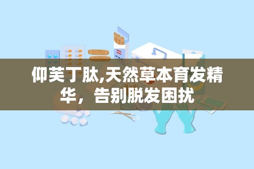 仰芙丁肽,天然草本育发精华，告别脱发困扰