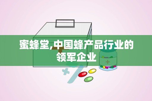 蜜蜂堂,中国蜂产品行业的领军企业